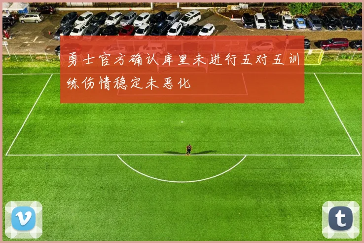 勇士官方确认库里未进行五对五训练伤情稳定未恶化
