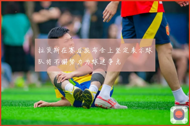拉莫斯在赛后发布会上坚定表示球队将不懈努力为球迷争光