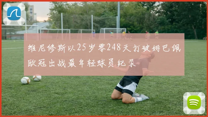 维尼修斯以25岁零248天打破姆巴佩欧冠出战最年轻球员纪录