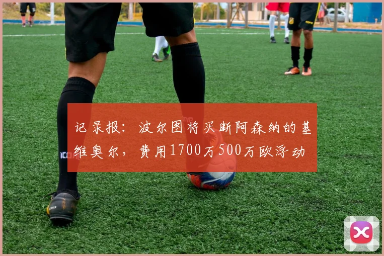 记录报：波尔图将买断阿森纳的基维奥尔，费用1700万500万欧浮动