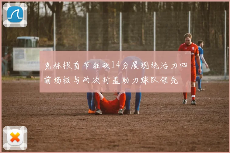 克林根首节狂砍14分展现统治力四前场板与两次封盖助力球队领先