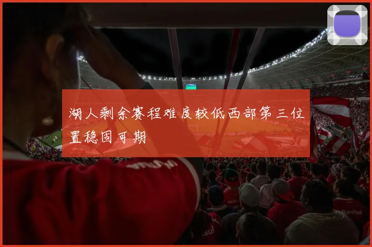 湖人剩余赛程难度较低西部第三位置稳固可期