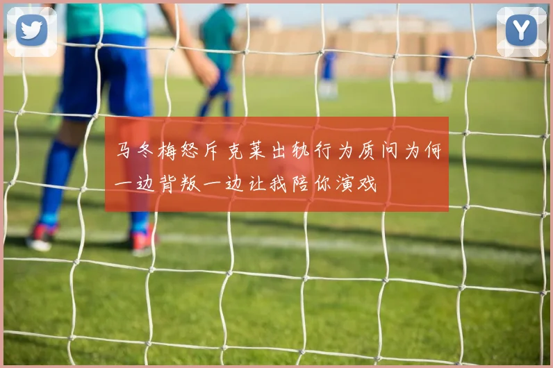 马冬梅怒斥克莱出轨行为质问为何一边背叛一边让我陪你演戏