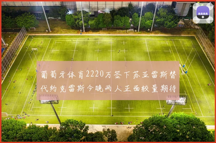 葡萄牙体育2220万签下苏亚雷斯替代约克雷斯今晚两人正面较量期待精彩表现