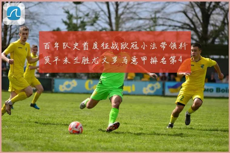 百年队史首度征战欧冠小法带领科莫平米兰胜尤文罗马意甲排名第4