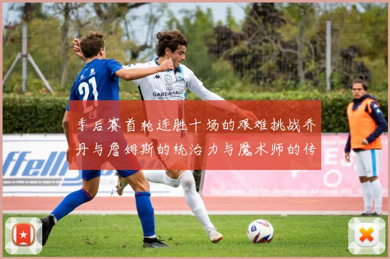 季后赛首轮连胜十场的艰难挑战乔丹与詹姆斯的统治力与魔术师的传奇之路