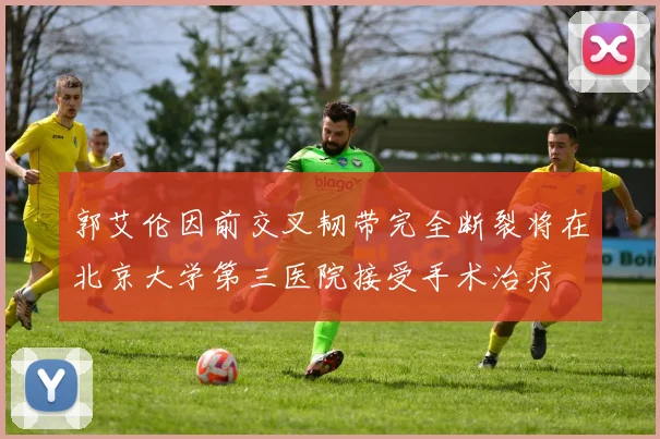 郭艾伦因前交叉韧带完全断裂将在北京大学第三医院接受手术治疗