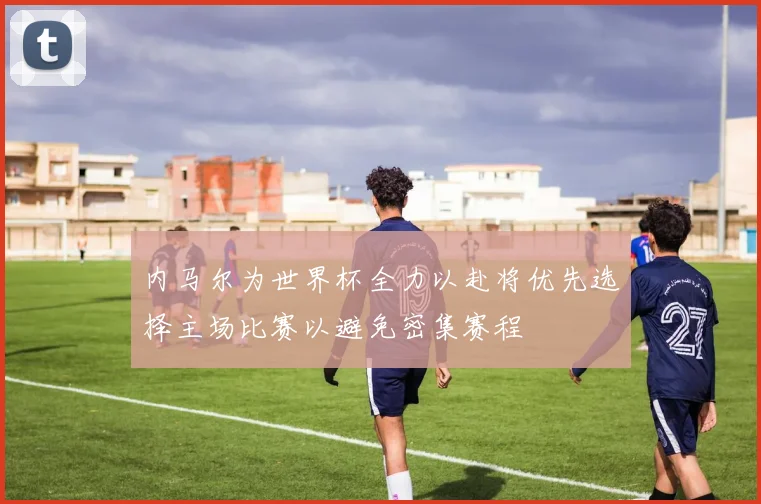 内马尔为世界杯全力以赴将优先选择主场比赛以避免密集赛程