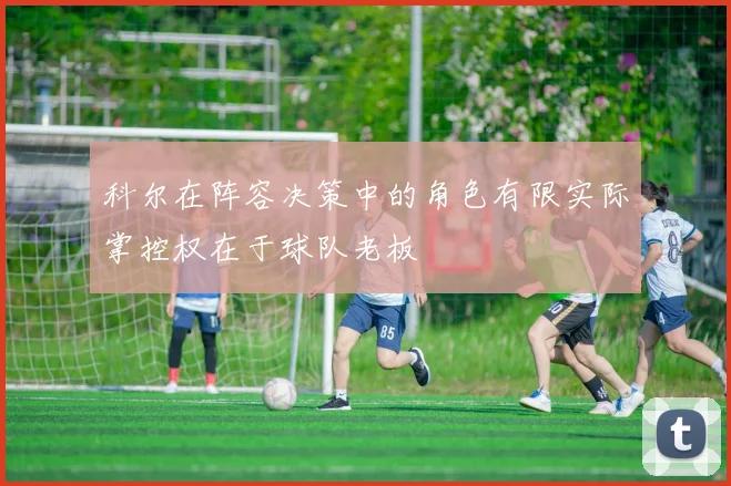 科尔在阵容决策中的角色有限实际掌控权在于球队老板