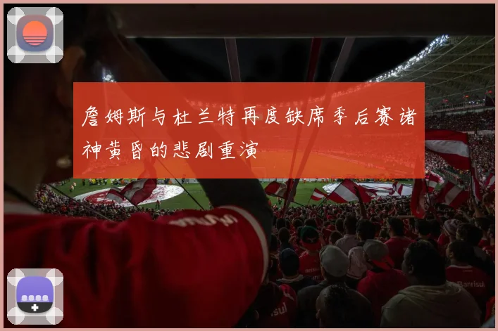 詹姆斯与杜兰特再度缺席季后赛诸神黄昏的悲剧重演