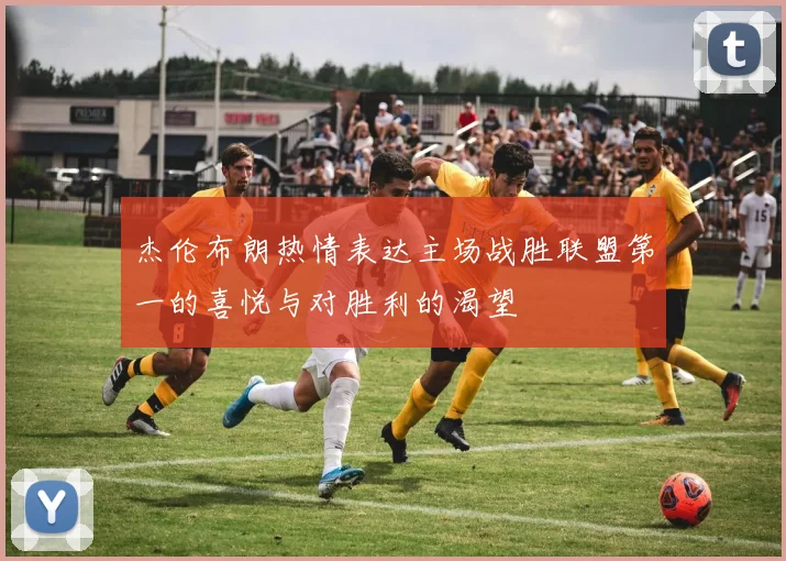 杰伦布朗热情表达主场战胜联盟第一的喜悦与对胜利的渴望