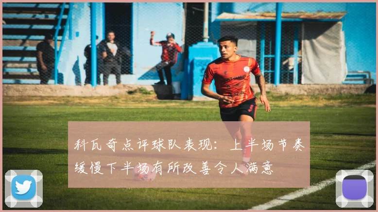 科瓦奇点评球队表现：上半场节奏缓慢下半场有所改善令人满意
