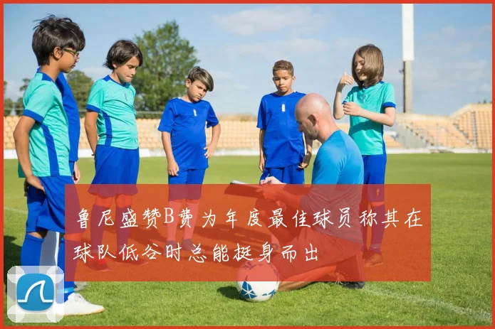 鲁尼盛赞B费为年度最佳球员称其在球队低谷时总能挺身而出