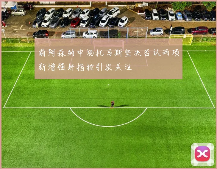 前阿森纳中场托马斯坚决否认两项新增强奸指控引发关注