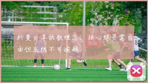 科曼分享执教理念:核心球员需自由但底线不可逾越