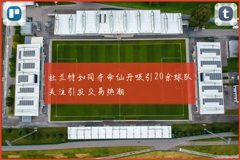 杜兰特如同夺命仙丹吸引20余球队关注引发交易热潮