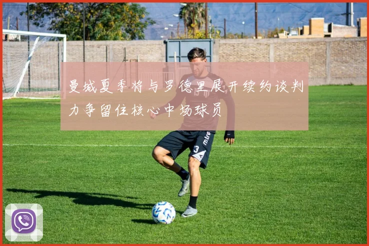 曼城夏季将与罗德里展开续约谈判力争留住核心中场球员