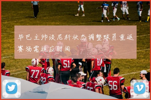 毕巴主帅谈尼科状态调整球员重返赛场需适应时间