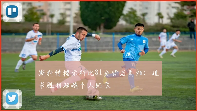 斯科特揭示科比81分背后真相：追求胜利超越个人纪录
