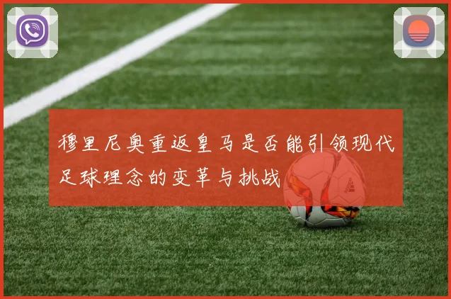 穆里尼奥重返皇马是否能引领现代足球理念的变革与挑战