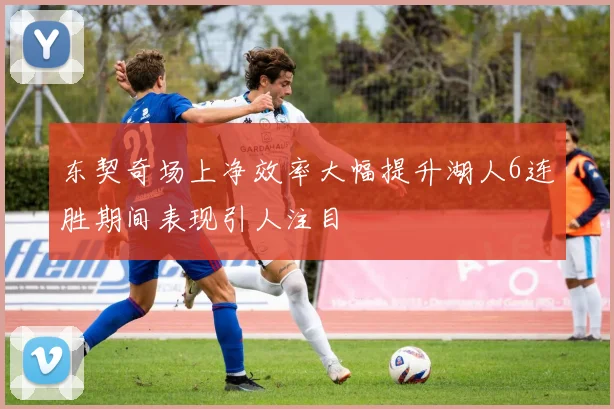 东契奇场上净效率大幅提升湖人6连胜期间表现引人注目
