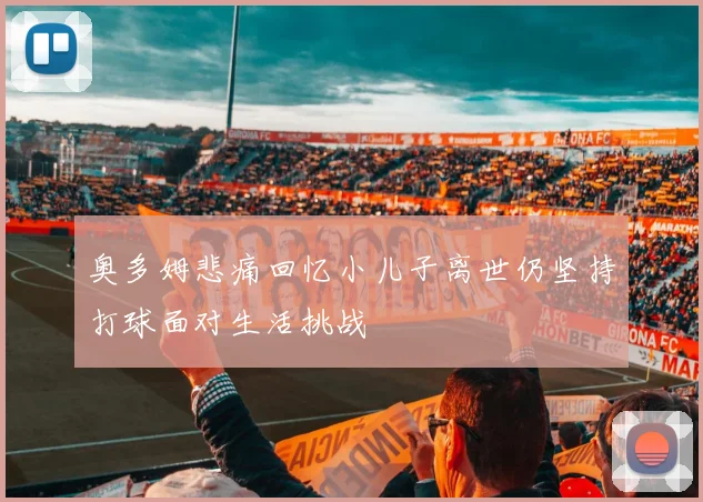 奥多姆悲痛回忆小儿子离世仍坚持打球面对生活挑战
