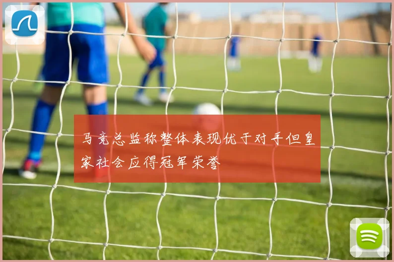 马竞总监称整体表现优于对手但皇家社会应得冠军荣誉