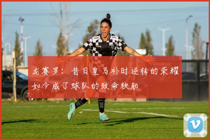 龙赛罗:昔日皇马补时逆转的荣耀如今成了球队的致命软肋