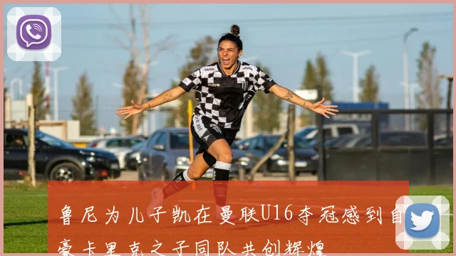 鲁尼为儿子凯在曼联U16夺冠感到自豪卡里克之子同队共创辉煌