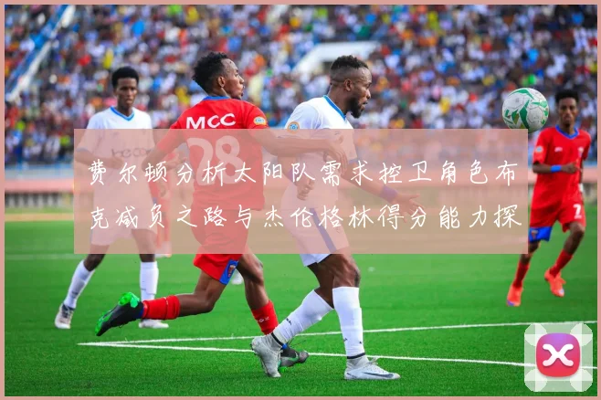 费尔顿分析太阳队需求控卫角色布克减负之路与杰伦格林得分能力探讨