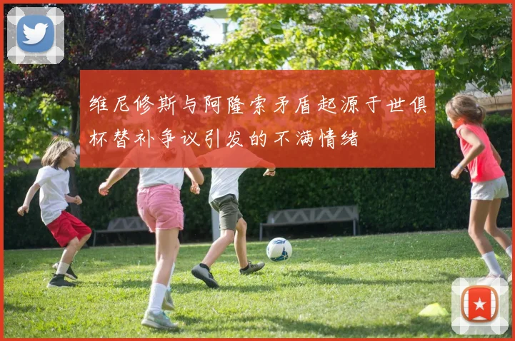 维尼修斯与阿隆索矛盾起源于世俱杯替补争议引发的不满情绪