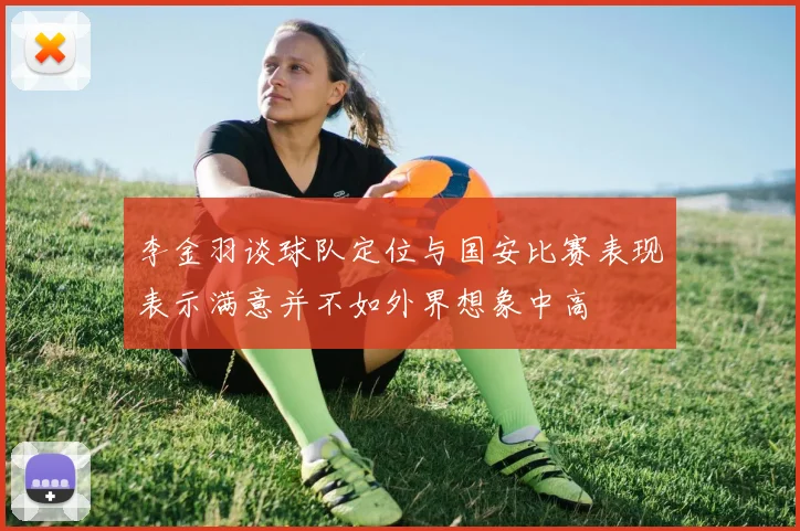 李金羽谈球队定位与国安比赛表现表示满意并不如外界想象中高