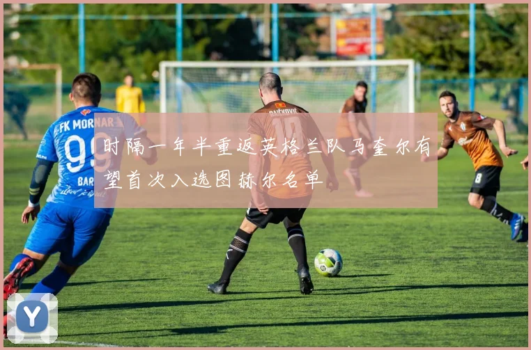 时隔一年半重返英格兰队马奎尔有望首次入选图赫尔名单