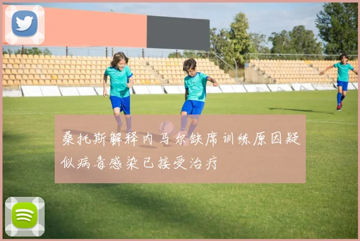 桑托斯解释内马尔缺席训练原因疑似病毒感染已接受治疗