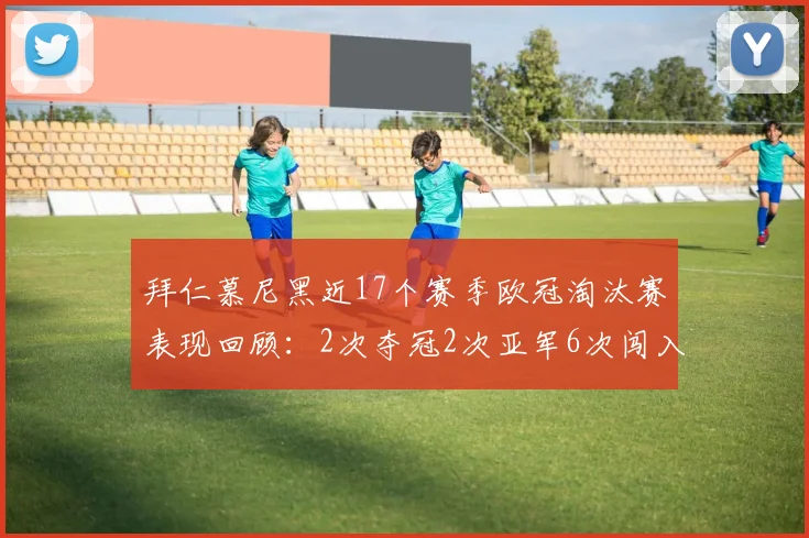 拜仁慕尼黑近17个赛季欧冠淘汰赛表现回顾:2次夺冠2次亚军6次闯入四强