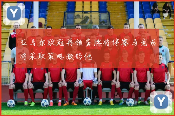 亚马尔欧冠再领黄牌将停赛马竞或将采取策略激怒他