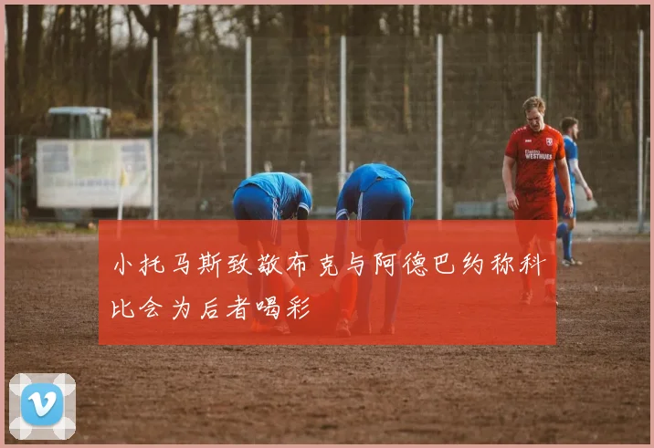 小托马斯致敬布克与阿德巴约称科比会为后者喝彩