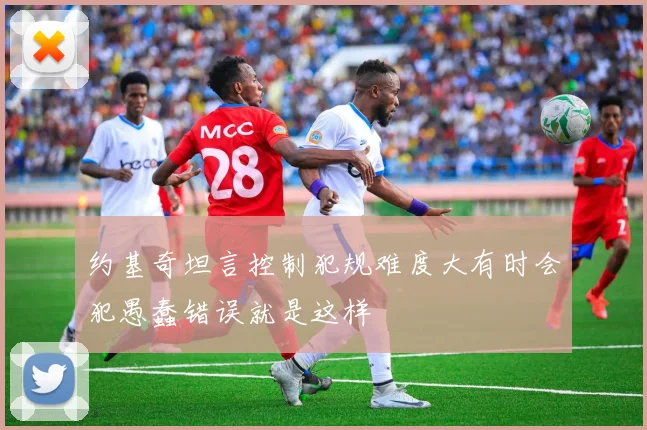 约基奇坦言控制犯规难度大有时会犯愚蠢错误就是这样
