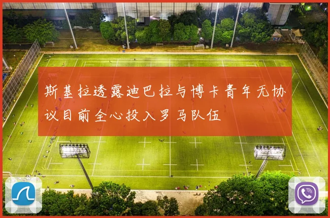 斯基拉透露迪巴拉与博卡青年无协议目前全心投入罗马队伍