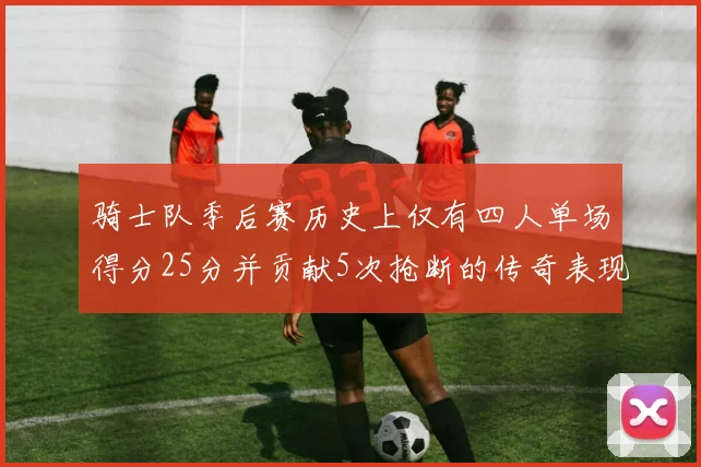 骑士队季后赛历史上仅有四人单场得分25分并贡献5次抢断的传奇表现