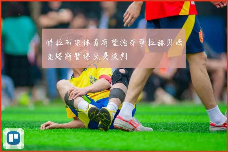 特拉布宗体育有望抢夺萨拉赫贝西克塔斯暂停交易谈判